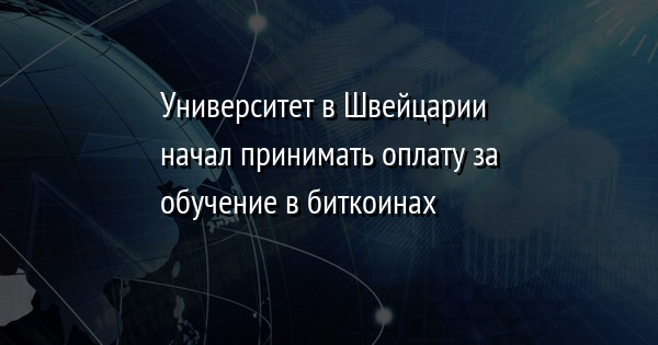 Студенты швейцарского университета смогут оплачивать свое обучение биткоинами